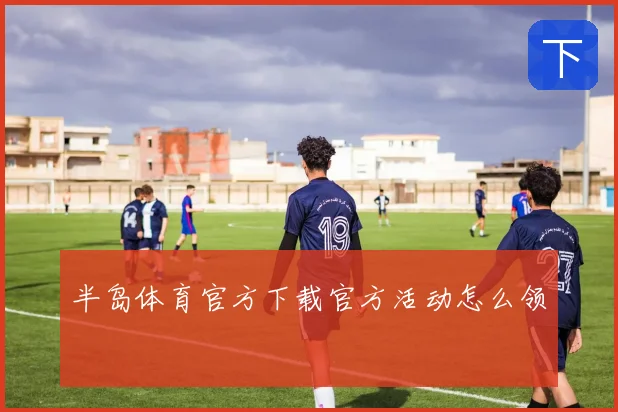 半岛体育官方下载官方活动怎么领