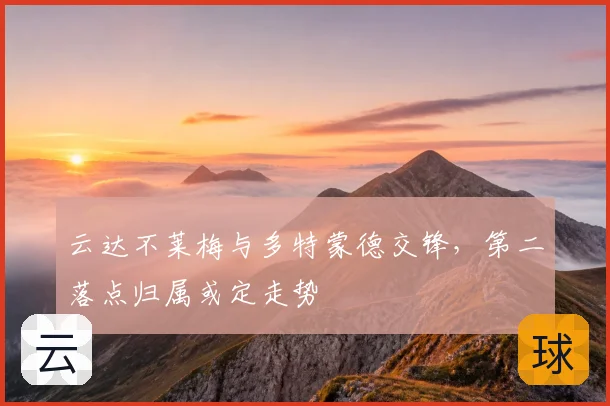 云达不莱梅与多特蒙德交锋，第二落点归属或定走势