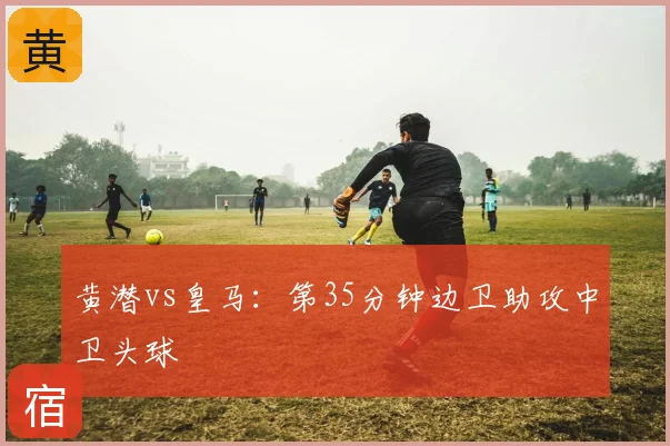 黄潜vs皇马：第35分钟边卫助攻中卫头球