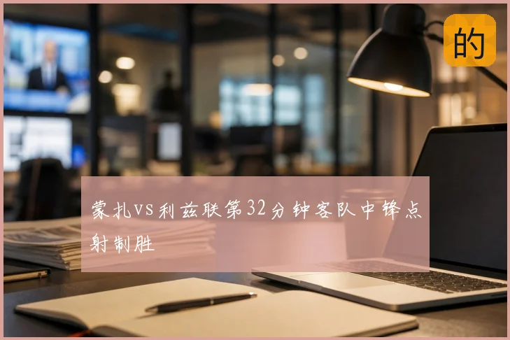 蒙扎vs利兹联第32分钟客队中锋点射制胜