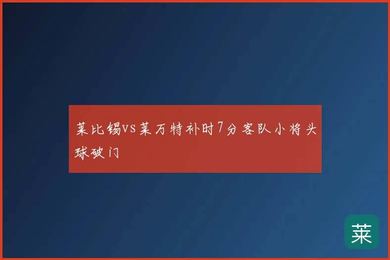 莱比锡vs莱万特补时7分客队小将头球破门