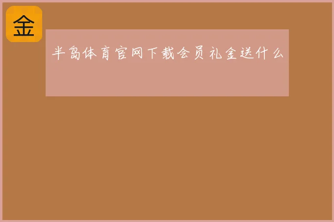 半岛体育官网下载会员礼金送什么