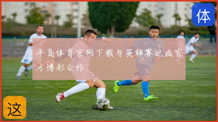 半岛体育官网下载与英锦赛达成官方博彩合作